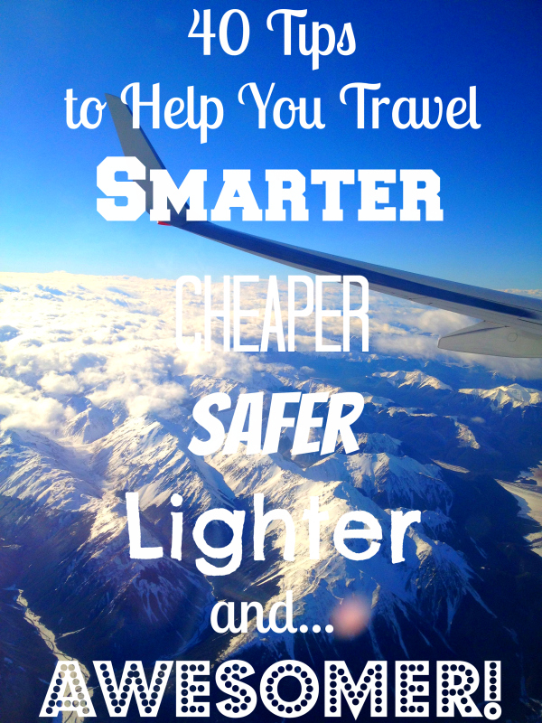 40 Tips to Help You Travel Smarter Cheaper Safer Lighter and Awesomer